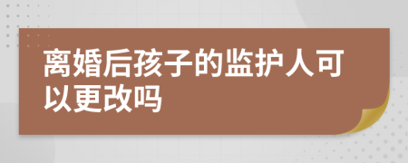 离婚后孩子的监护人可以更改吗