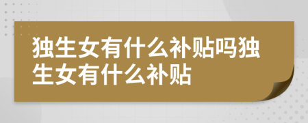 独生女有什么补贴吗独生女有什么补贴