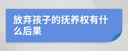 放弃孩子的抚养权有什么后果