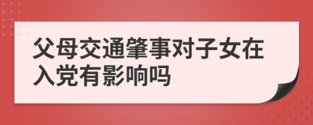 父母交通肇事对子女在入党有影响吗