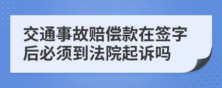 交通事故赔偿款在签字后必须到法院起诉吗