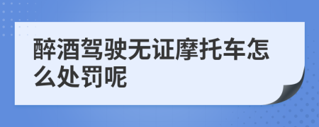 醉酒驾驶无证摩托车怎么处罚呢