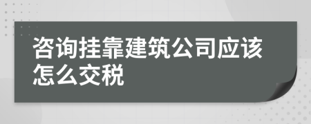 咨询挂靠建筑公司应该怎么交税