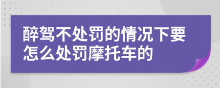 醉驾不处罚的情况下要怎么处罚摩托车的