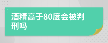 酒精高于80度会被判刑吗