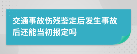 交通事故伤残鉴定后发生事故后还能当初报定吗