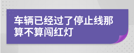 车辆已经过了停止线那算不算闯红灯