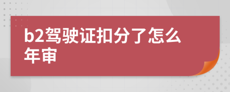 b2驾驶证扣分了怎么年审