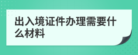 出入境证件办理需要什么材料