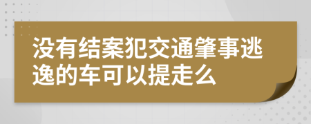 没有结案犯交通肇事逃逸的车可以提走么