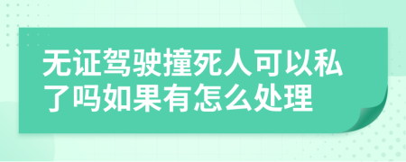 无证驾驶撞死人可以私了吗如果有怎么处理