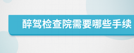 醉驾检查院需要哪些手续