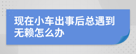 现在小车出事后总遇到无赖怎么办