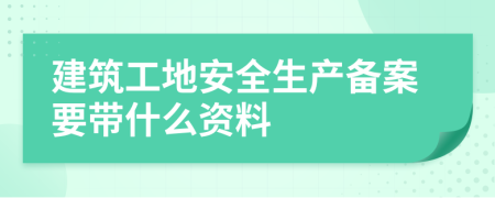 建筑工地安全生产备案要带什么资料