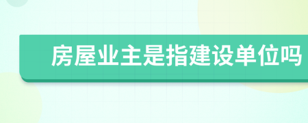 房屋业主是指建设单位吗