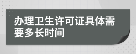 办理卫生许可证具体需要多长时间