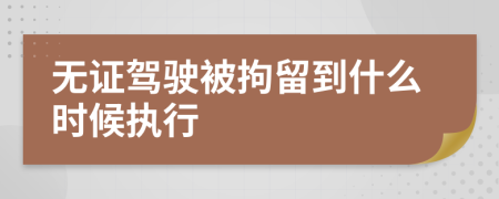 无证驾驶被拘留到什么时候执行