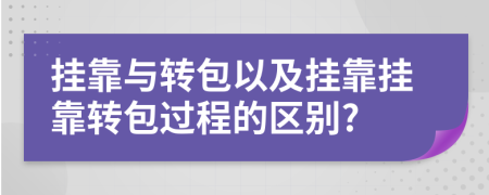 挂靠与转包以及挂靠挂靠转包过程的区别?