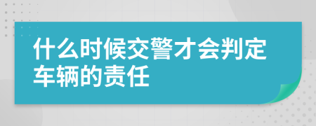 什么时候交警才会判定车辆的责任