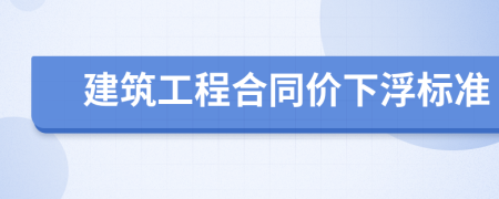 建筑工程合同价下浮标准