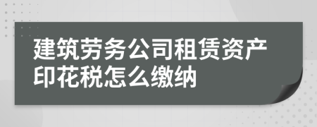 建筑劳务公司租赁资产印花税怎么缴纳