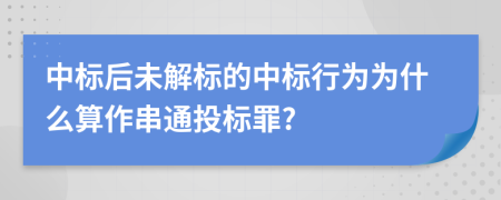 中标后未解标的中标行为为什么算作串通投标罪?