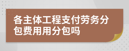 各主体工程支付劳务分包费用用分包吗