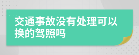 交通事故没有处理可以换的驾照吗