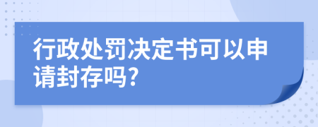 行政处罚决定书可以申请封存吗?