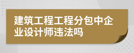 建筑工程工程分包中企业设计师违法吗