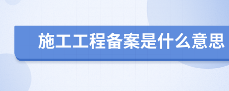 施工工程备案是什么意思