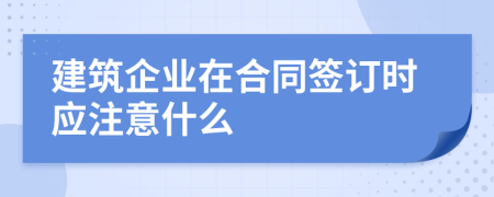 建筑企业在合同签订时应注意什么