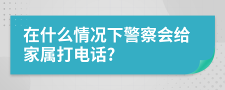 在什么情况下警察会给家属打电话?