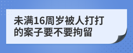 未满16周岁被人打打的案子要不要拘留