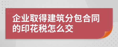 企业取得建筑分包合同的印花税怎么交