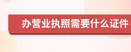 办营业执照需要什么证件