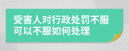 受害人对行政处罚不服可以不服如何处理