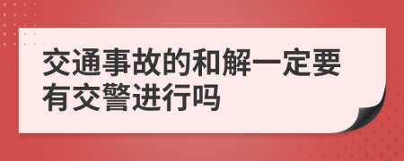 交通事故的和解一定要有交警进行吗