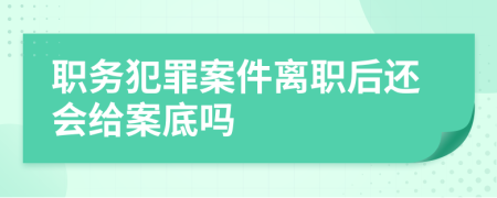 职务犯罪案件离职后还会给案底吗