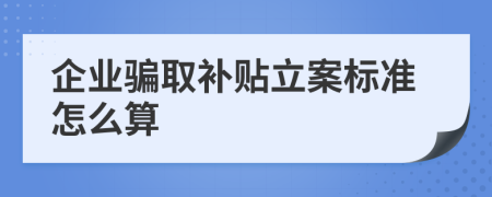 企业骗取补贴立案标准怎么算