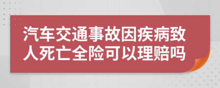 汽车交通事故因疾病致人死亡全险可以理赔吗