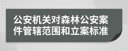 公安机关对森林公安案件管辖范围和立案标准