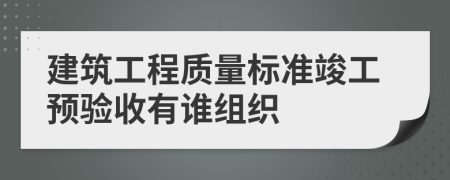 建筑工程质量标准竣工预验收有谁组织