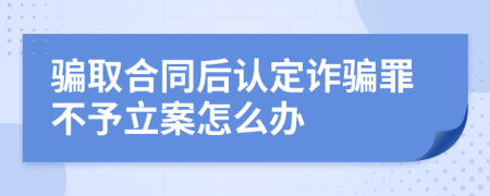 骗取合同后认定诈骗罪不予立案怎么办