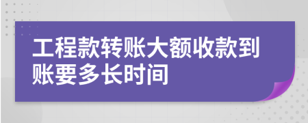 工程款转账大额收款到账要多长时间