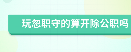 玩忽职守的算开除公职吗