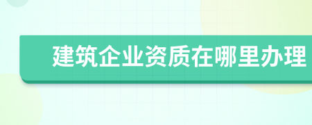 建筑企业资质在哪里办理