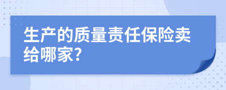 生产的质量责任保险卖给哪家?