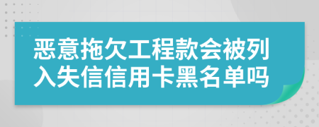 恶意拖欠工程款会被列入失信信用卡黑名单吗