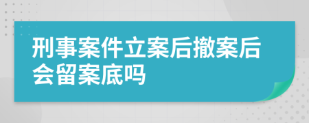 刑事案件立案后撤案后会留案底吗